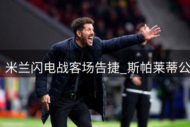 米兰闪电战客场告捷 斯帕莱蒂公开质疑科洛穆阿尼状态