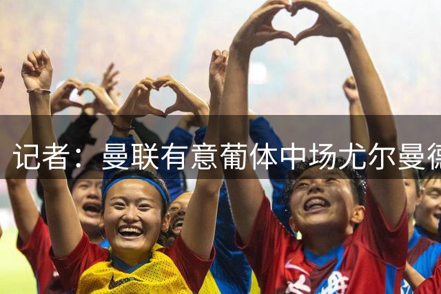 记者：曼联有意葡体中场尤尔曼德